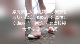 漂亮美乳女神〖粉穴小安安〗与从小暗恋的邻家哥哥激情口交啪啪 连干两炮 无套直接操 太漂亮 高清完整版