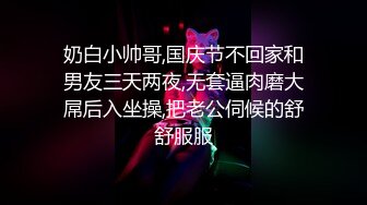 奶白小帅哥,国庆节不回家和男友三天两夜,无套逼肉磨大屌后入坐操,把老公伺候的舒舒服服