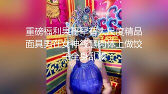 重磅福利果哥罕有大尺度精品面具男在女神筱慧肉体上做饺子全身乱摸