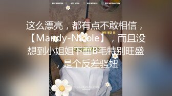 这么漂亮，都有点不敢相信，【Mandy-Nicole】，而且没想到小姐姐下面B毛特别旺盛，是个反差骚妞