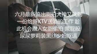 六月最新流出厕拍大神又找到一份给新KTV送酒的工作 趁此机会潜入女厕偷拍 撅屁股尿尿萝莉装黑丝少妇抠逼