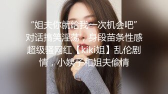 “姐夫你就给我一次机会吧”对话搞笑淫荡，身段苗条性感超级骚网红【kiki姐】乱伦剧情，小姨子和姐夫偸情