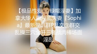 【极品性爱❤️绿帽淫妻】加拿大华人圈淫乱夫妻『Sophia』最新淫趴群P乱交③群交乱操三穴全开三骚战肉棒场面淫乱