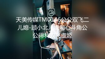 天美传媒TM0146公公双飞二儿媳-顾小北儿媳勾心斗角公公得利双飞虞姬