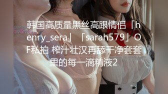 韩国高质量黑丝高跟情侣「henry_sera」「sarah579」OF私拍 榨汁壮汉再舔干净套套里的每一滴精液2