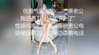 ❤️优雅气质尤物❤️“喂老公，我还有五分钟就下去了”，性感优雅的美女同事被老公电话催促两次，边操边讲着电话！