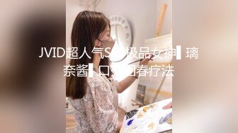 JVID超人气SSS极品女神▌璃奈酱▌口交回春疗法