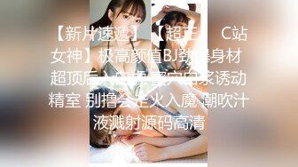 【新片速遞】 【超正❤️C站女神】极高颜值BJ劲爆身材 超顶后入白虎 蜜穴白浆诱动精室 别撸会走火入魔 潮吹汁液溅射源码高清