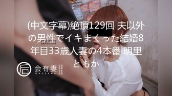 (中文字幕)絶頂129回 夫以外の男性でイキまくった結婚8年目33歳人妻の4本番 明里ともか