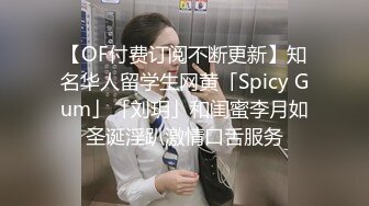 【OF付费订阅不断更新】知名华人留学生网黄「Spicy Gum」「刘玥」和闺蜜李月如圣诞淫趴激情口舌服务