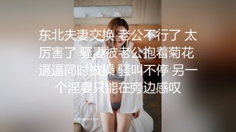 东北夫妻交换 老公不行了 太厉害了 骚妻被老公抱着菊花 逼逼同时被操 骚叫不停 另一个淫妻只能在旁边感叹