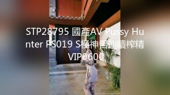 STP28795 國產AV Pussy Hunter PS019 S極神舌連續榨精 VIP0600