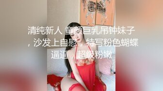 清纯新人 童颜巨乳吊钟妹子，沙发上自慰，特写粉色蝴蝶逼逼，超级粉嫩