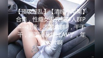 【顶级淫乱】【清纯小苹果】合集，性瘾女天天被多人群P ~--哇靠，不戴套群P，干干干，画面淫乱堪比AV了，年度大片啊