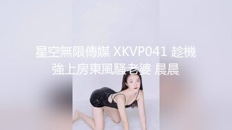 星空無限傳媒 XKVP041 趁機強上房東風騷老婆 晨晨