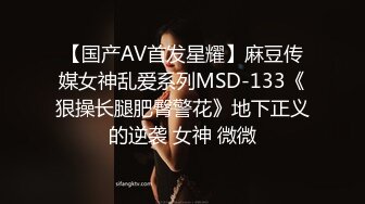 【国产AV首发星耀】麻豆传媒女神乱爱系列MSD-133《狠操长腿肥臀警花》地下正义的逆袭 女神 微微