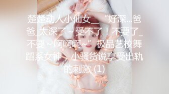 楚楚动人小仙女__“好深...爸爸_太深了～受不了！不要了_不要～啊啊啊~”极品艺校舞蹈系女神，小骚货说享受出轨的刺激 (1)