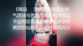 《精品❤️泄密》外国语大学气质妹与男友啪啪自拍流出边干边用语言调教妹子毛多水多爽的欲仙欲死叫爸爸操我对白淫荡