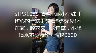 STP31085 清纯亮丽小学妹【伤心的年糕】趁着爸爸妈妈不在家，脱衣来一段自慰，小骚逼水不少特给力 VIP0600