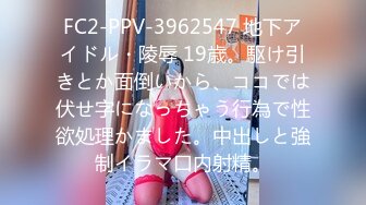 FC2-PPV-3962547 地下アイドル・陵辱 19歳。駆け引きとか面倒いから、ココでは伏せ字になっちゃう行為で性欲処理かました。中出しと強制イラマ口内射精。