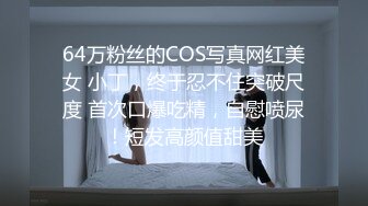 64万粉丝的COS写真网红美女 小丁，终于忍不住突破尺度 首次口爆吃精，自慰喷尿！短发高颜值甜美