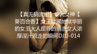  【真无码流出】豪乳女神【葵百合香】女王蹂躏地狱华丽的女王大人屈辱的崩溃女人浓厚淫汁流走的瞬间DJJJ-014