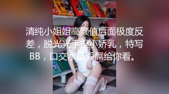 清纯小姐姐高颜值后面极度反差，脱光光手捏小娇乳，特写BB，口交水晶假屌给你看。