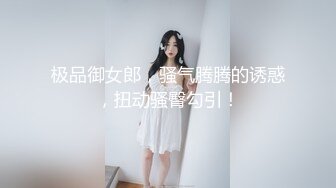 极品御女郎，骚气腾腾的诱惑，扭动骚臀勾引！