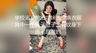 学校浴室偷拍学妹洗澡换衣服其中一个妹子肚子上有纹身下面毛茸茸的