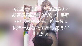 ★☆超美御姐❤️淫荡母狗★☆新晋极品母狗『VVQin』最强3P乱交4P群P淫乱啪 三根大肉棒一起吃 场面淫乱 高清720P原版