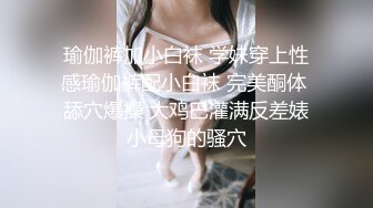 瑜伽裤加小白袜 学妹穿上性感瑜伽裤配小白袜 完美酮体 舔穴爆操 大鸡巴灌满反差婊小母狗的骚穴