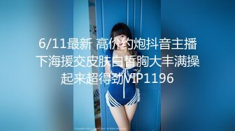 6/11最新 高价约炮抖音主播下海援交皮肤白皙胸大丰满操起来超得劲VIP1196