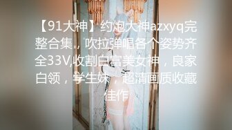 【91大神】约炮大神azxyq完整合集，吹拉弹唱各个姿势齐全33V,收割白富美女神，良家白领，学生妹，超清画质收藏佳作