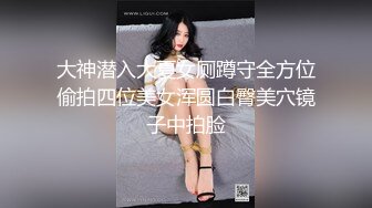 大神潜入大夏女厕蹲守全方位偷拍四位美女浑圆白臀美穴镜子中拍脸