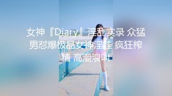 女神『Diary』淫乱实录 众猛男怼爆极品女神淫娃 疯狂榨精 高潮浪叫