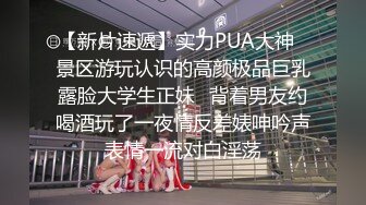 【新片速遞】实力PUA大神✅景区游玩认识的高颜极品巨乳露脸大学生正妹✅背着男友约喝酒玩了一夜情反差婊呻吟声表情一流对白淫荡