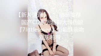 【新片速遞】  ❤️精品推荐❤️国产CD系列超御大屌伪娘『7littleseven』与姐妹亲吻爱抚啪啪 