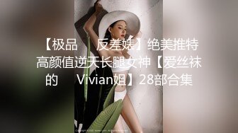  【极品❤️反差婊】绝美推特 高颜值逆天长腿女神【爱丝袜的❤️Vivian姐】28部合集