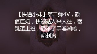 【快递小妹】第二弹4V，颜值巨奶，快递站人来人往，塞跳蛋上班，受不了手淫潮喷，超刺激