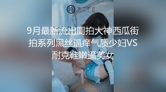 9月最新流出厕拍大神西瓜街拍系列黑丝逼痒气质少妇VS耐克鞋嫩逼美女